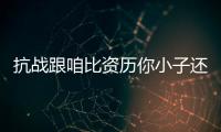 抗战跟咱比资历你