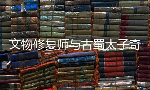 文物修复师与古蜀太子奇幻旅程